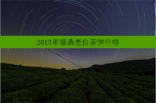 2013年福鼎老白茶饼价格
